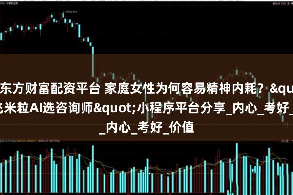 东方财富配资平台 家庭女性为何容易精神内耗？"飞米粒AI选咨询师"小程序平台分享_内心_考好_价值