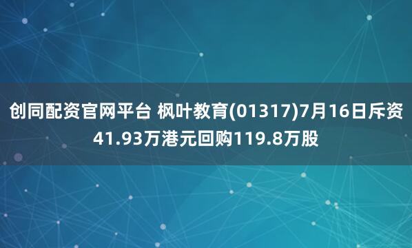 创同配资官网平台 枫叶教育(01317)7月16日斥资41.93万港元回购119.8万股