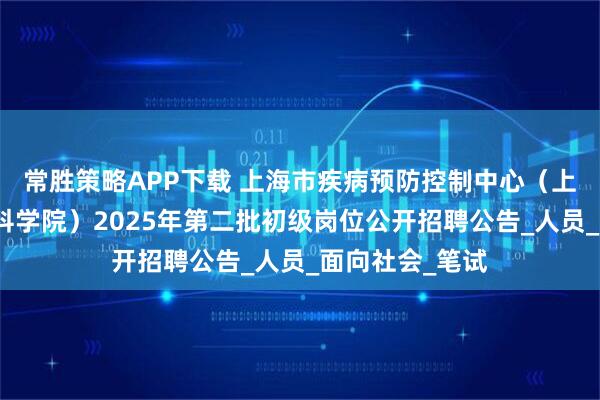 常胜策略APP下载 上海市疾病预防控制中心（上海市预防医学科学院）2025年第二批初级岗位公开招聘公告_人员_面向社会_笔试