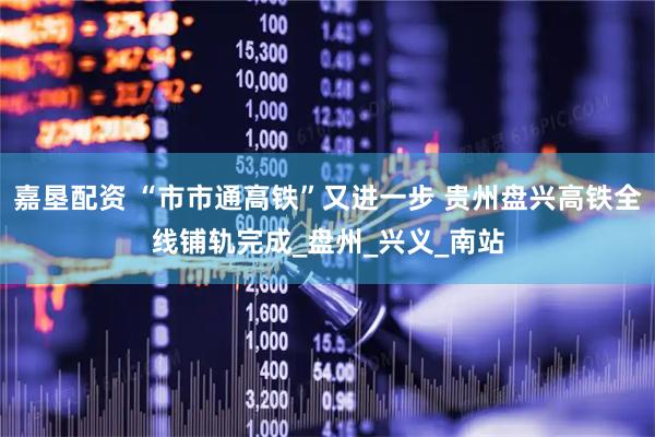 嘉垦配资 “市市通高铁”又进一步 贵州盘兴高铁全线铺轨完成_盘州_兴义_南站