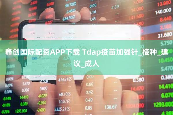 鑫创国际配资APP下载 Tdap疫苗加强针_接种_建议_成人