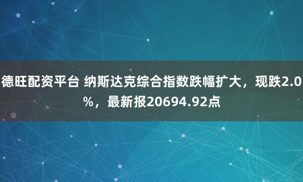德旺配资平台 纳斯达克综合指数跌幅扩大，现跌2.0%，最新报20694.92点