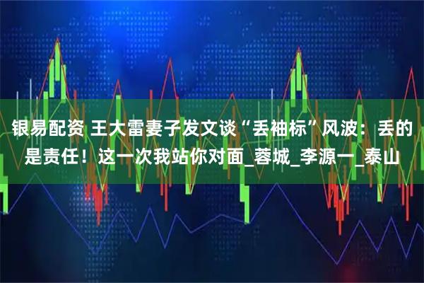 银易配资 王大雷妻子发文谈“丢袖标”风波：丢的是责任！这一次我站你对面_蓉城_李源一_泰山