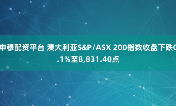 申穆配资平台 澳大利亚S&P/ASX 200指数收盘下跌0.1%至8,831.40点
