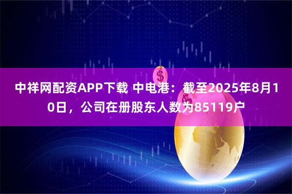 中祥网配资APP下载 中电港：截至2025年8月10日，公司在册股东人数为85119户