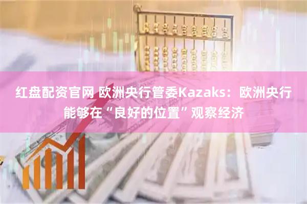 红盘配资官网 欧洲央行管委Kazaks：欧洲央行能够在“良好的位置”观察经济