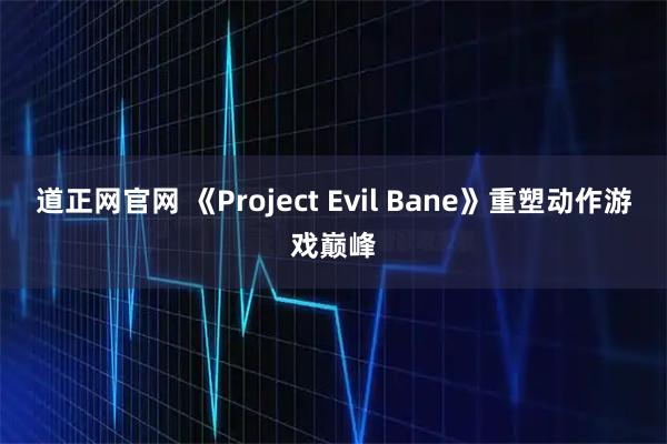 道正网官网 《Project Evil Bane》重塑动作游戏巅峰