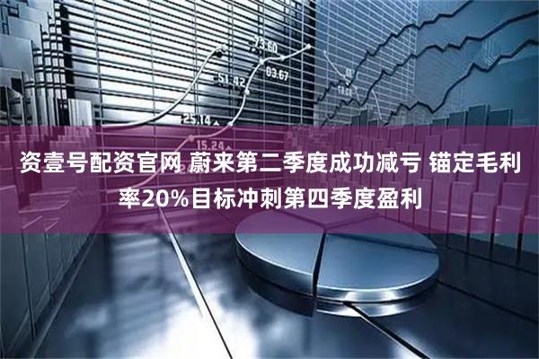 资壹号配资官网 蔚来第二季度成功减亏 锚定毛利率20%目标冲刺第四季度盈利