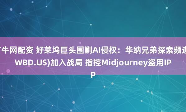 吉牛网配资 好莱坞巨头围剿AI侵权：华纳兄弟探索频道(WBD.US)加入战局 指控Midjourney盗用IP