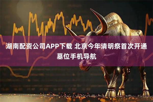 湖南配资公司APP下载 北京今年清明祭首次开通墓位手机导航