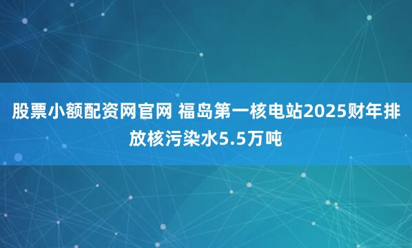 股票小额配资网官网 福岛第一核电站2025财年排放核污染水5.5万吨