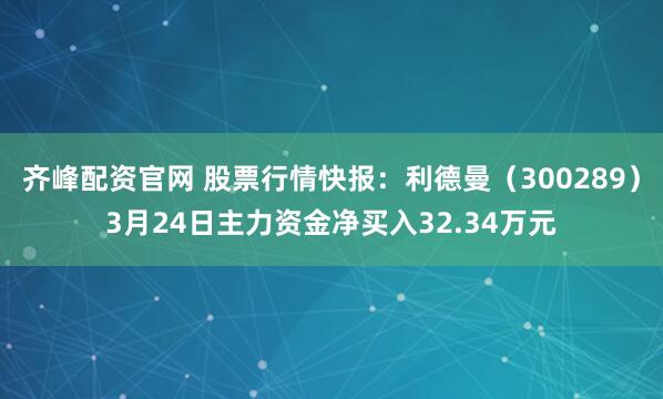 齐峰配资官网 股票行情快报：利德曼（300289）3月24日主力资金净买入32.34万元
