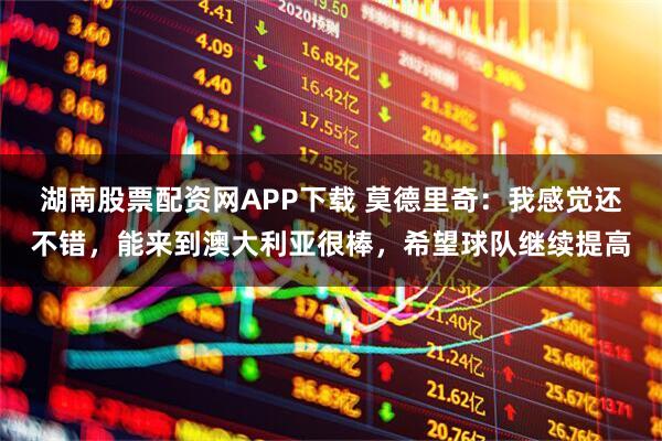 湖南股票配资网APP下载 莫德里奇:我感觉还不错,能来到澳大利亚很棒,希望球队继续提高