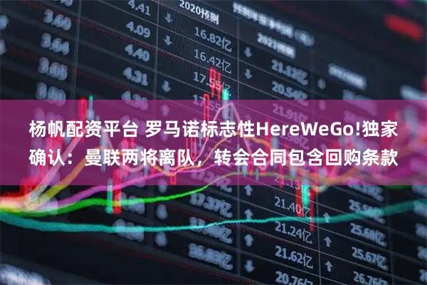 杨帆配资平台 罗马诺标志性HereWeGo!独家确认：曼联两将离队，转会合同包含回购条款