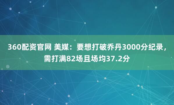 360配资官网 美媒:要想打破乔丹3000分纪录,需打满82场且场均37.2分