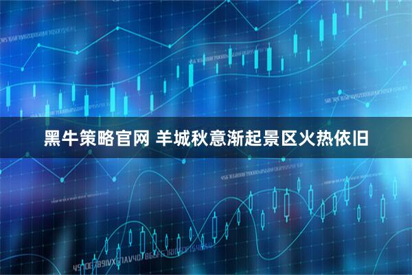 黑牛策略官网 羊城秋意渐起景区火热依旧