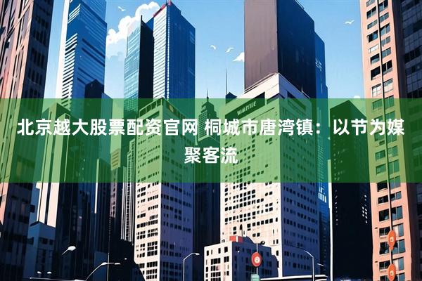 北京越大股票配资官网 桐城市唐湾镇：以节为媒聚客流